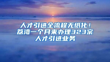 人才引进全流程无纸化！荔湾一个月来办理323宗人才引进业务