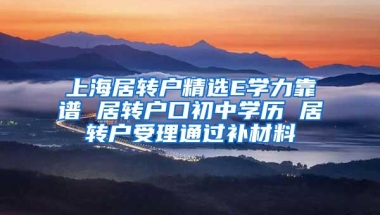 上海居转户精选E学力靠谱 居转户口初中学历 居转户受理通过补材料