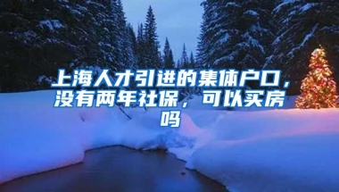 上海人才引进的集体户口，没有两年社保，可以买房吗