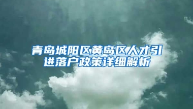 青岛城阳区黄岛区人才引进落户政策详细解析