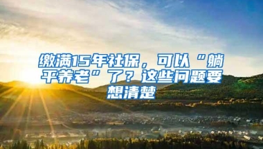 缴满15年社保，可以“躺平养老”了？这些问题要想清楚