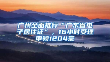 广州全面推行“广东省电子居住证”，16小时受理申领1204宗