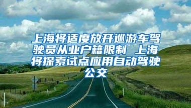 上海将适度放开巡游车驾驶员从业户籍限制 上海将探索试点应用自动驾驶公交