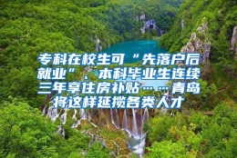 专科在校生可“先落户后就业”、本科毕业生连续三年享住房补贴……青岛将这样延揽各类人才