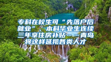 专科在校生可“先落户后就业”、本科毕业生连续三年享住房补贴……青岛将这样延揽各类人才