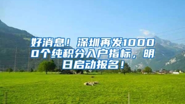 好消息！深圳再发10000个纯积分入户指标，明日启动报名！