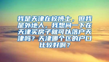 我是天津在校博士，但我是外地人，我想问一下在天津买房子就可以落户天津吗？天津哪个区的户口比较好啊？