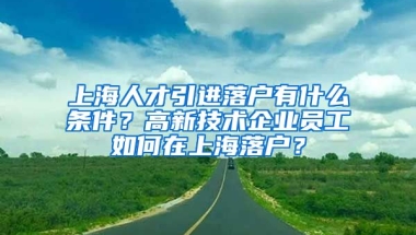 上海人才引进落户有什么条件？高新技术企业员工如何在上海落户？