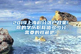 2019上海积分落户政策! 你的学历职称值多少分，需要的收藏吧！