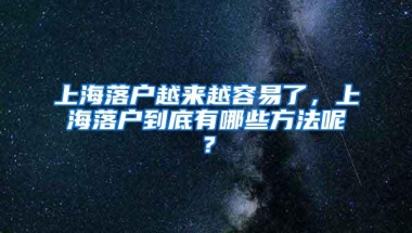 上海落户越来越容易了，上海落户到底有哪些方法呢？