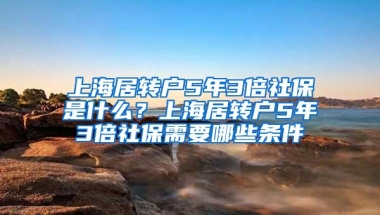 上海居转户5年3倍社保是什么？上海居转户5年3倍社保需要哪些条件