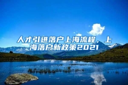 人才引进落户上海流程，上海落户新政策2021