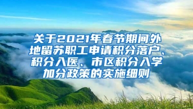 关于2021年春节期间外地留苏职工申请积分落户、积分入医、市区积分入学加分政策的实施细则