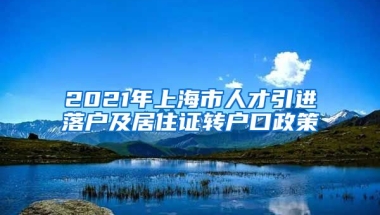 2021年上海市人才引进落户及居住证转户口政策