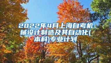 2022年4月上海自考机械设计制造及其自动化(本科)专业计划