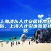 上海浦东人才安居住房补贴，上海人才引进政策补贴