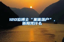 120位博士“集体落户”，衡阳凭什么