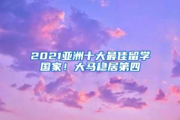 2021亚洲十大最佳留学国家！大马稳居第四