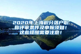 2020年上海积分落户职称评审条件及申报须知！这些提醒需要注意！