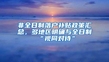 非全日制落户补贴政策汇总，多地区明确与全日制“视同对待”