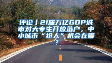 评论丨21座万亿GDP城市对大专生开放落户，中小城市“抢人”机会在哪？