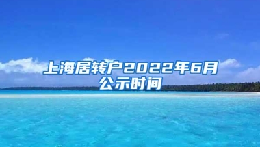 上海居转户2022年6月公示时间