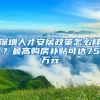 深圳人才安居政策怎么样？最高购房补贴可达75万元