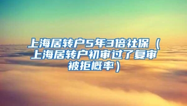 上海居转户5年3倍社保（上海居转户初审过了复审被拒概率）