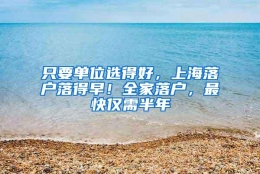 只要单位选得好，上海落户落得早！全家落户，最快仅需半年