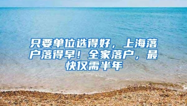 只要单位选得好，上海落户落得早！全家落户，最快仅需半年