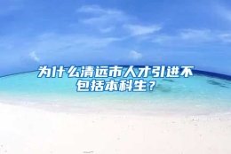 为什么清远市人才引进不包括本科生？