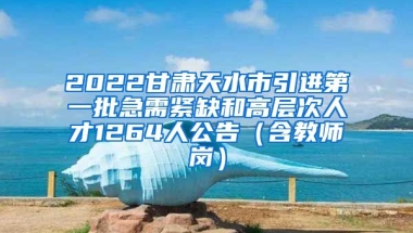 2022甘肃天水市引进第一批急需紧缺和高层次人才1264人公告（含教师岗）