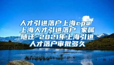 人才引进落户上海cpa 上海人才引进落户 家属随迁 2021年上海引进人才落户审批多久