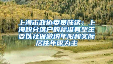 上海市政协委员陆铭：上海积分落户的标准有望主要以社保缴纳年限和实际居住年限为主