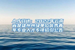 人才引进：2022年云南省楚雄州州级单位优秀青年专业人才专项招引公告