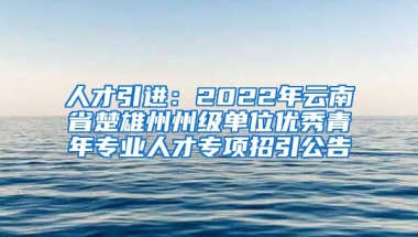 人才引进：2022年云南省楚雄州州级单位优秀青年专业人才专项招引公告