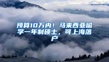 预算10万内！马来西亚留学一年制硕士，可上海落户