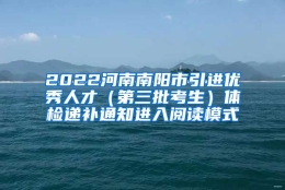 2022河南南阳市引进优秀人才（第三批考生）体检递补通知进入阅读模式