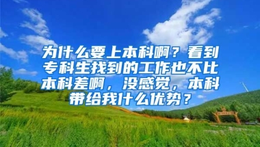 为什么要上本科啊？看到专科生找到的工作也不比本科差啊，没感觉，本科带给我什么优势？