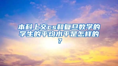 本科上交cs和复旦数学的学生的平均水平是怎样的？