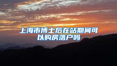 上海市博士后在站期间可以购房落户吗