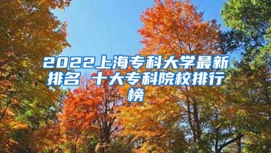 2022上海专科大学最新排名 十大专科院校排行榜