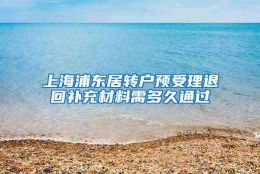 上海浦东居转户预受理退回补充材料需多久通过