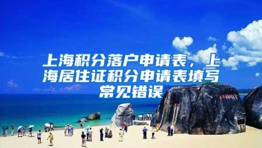 上海积分落户申请表，上海居住证积分申请表填写常见错误