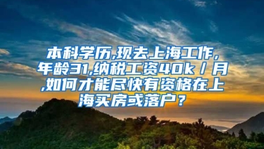 本科学历,现去上海工作,年龄31,纳税工资40k／月,如何才能尽快有资格在上海买房或落户？