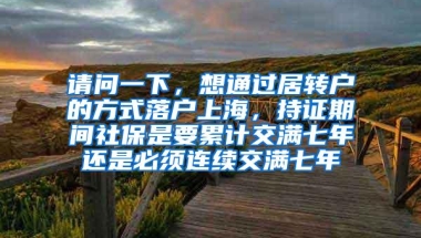 请问一下，想通过居转户的方式落户上海，持证期间社保是要累计交满七年还是必须连续交满七年