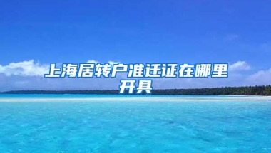 上海居转户准迁证在哪里开具