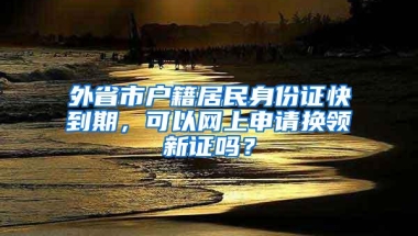 外省市户籍居民身份证快到期，可以网上申请换领新证吗？