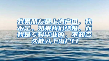 我男朋友是上海户口，我不是。如果我们结婚，而我是专科毕业的，不知多久能入上海户口