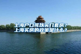 上海户口可以买几套房？上海买房的政策是什么？